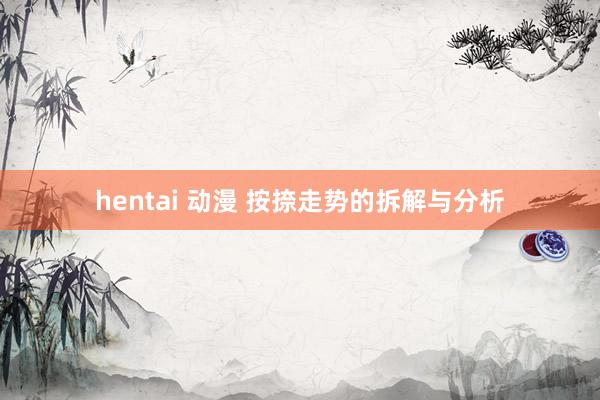 hentai 动漫 按捺走势的拆解与分析