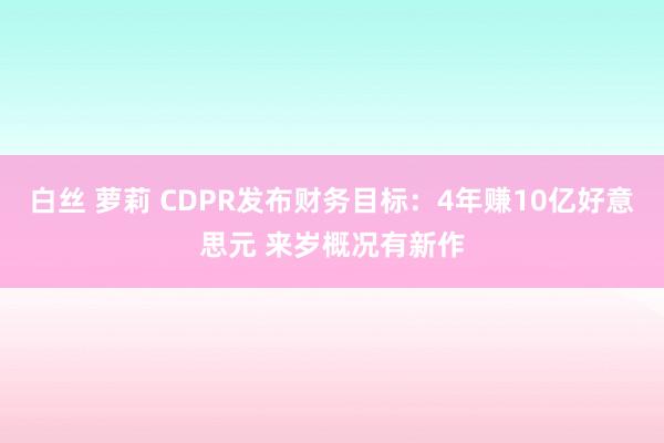 白丝 萝莉 CDPR发布财务目标：4年赚10亿好意思元 来岁概况有新作