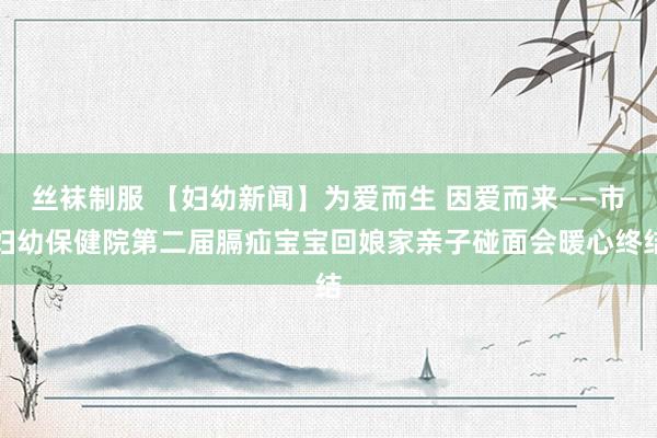 丝袜制服 【妇幼新闻】为爱而生 因爱而来——市妇幼保健院第二届膈疝宝宝回娘家亲子碰面会暖心终结