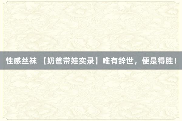 性感丝袜 【奶爸带娃实录】唯有辞世，便是得胜！