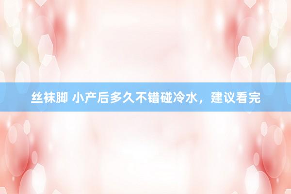 丝袜脚 小产后多久不错碰冷水，建议看完