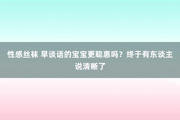 性感丝袜 早谈话的宝宝更聪惠吗？终于有东谈主说清晰了