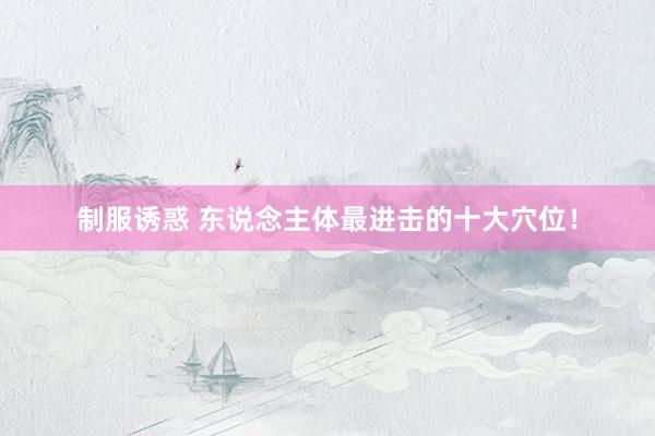 制服诱惑 东说念主体最进击的十大穴位！