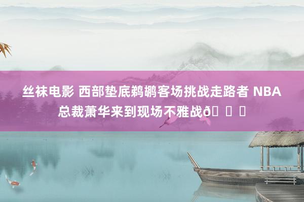 丝袜电影 西部垫底鹈鹕客场挑战走路者 NBA总裁萧华来到现场不雅战👀