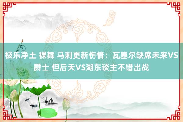 极乐净土 裸舞 马刺更新伤情：瓦塞尔缺席未来VS爵士 但后天VS湖东谈主不错出战