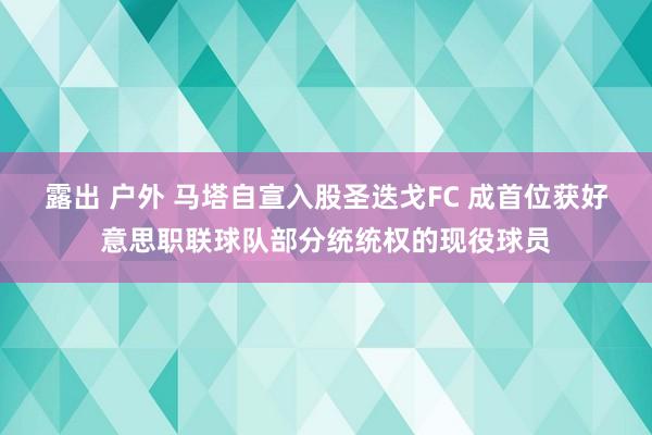 露出 户外 马塔自宣入股圣迭戈FC 成首位获好意思职联球队部分统统权的现役球员