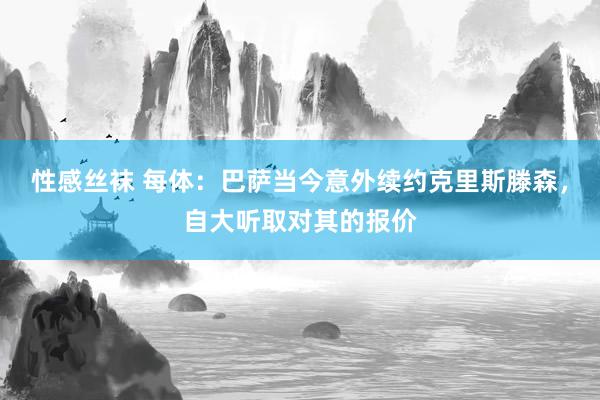 性感丝袜 每体：巴萨当今意外续约克里斯滕森，自大听取对其的报价