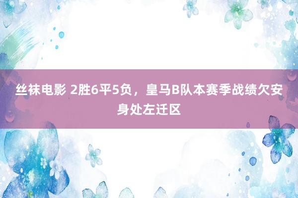 丝袜电影 2胜6平5负，皇马B队本赛季战绩欠安身处左迁区