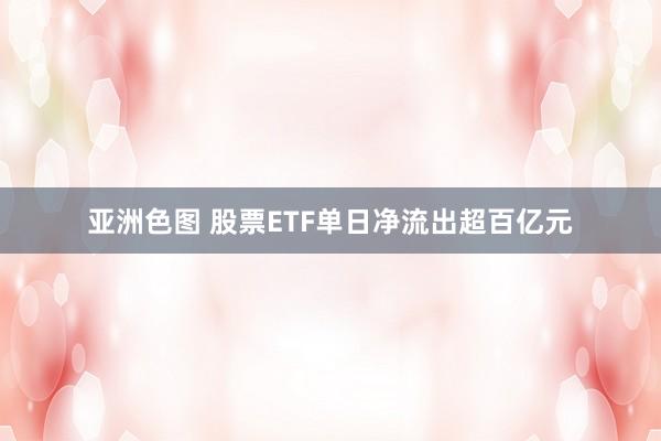 亚洲色图 股票ETF单日净流出超百亿元