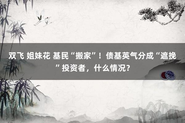 双飞 姐妹花 基民“搬家”！债基英气分成“遮挽”投资者，什么情况？