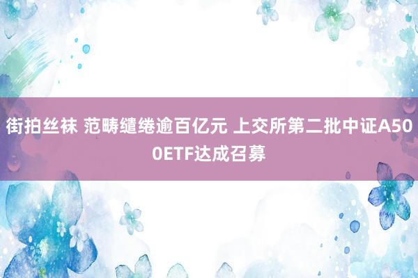 街拍丝袜 范畴缱绻逾百亿元 上交所第二批中证A500ETF达成召募