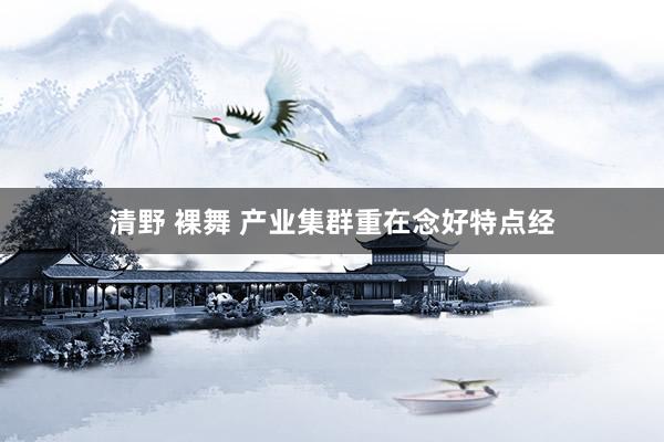 清野 裸舞 产业集群重在念好特点经