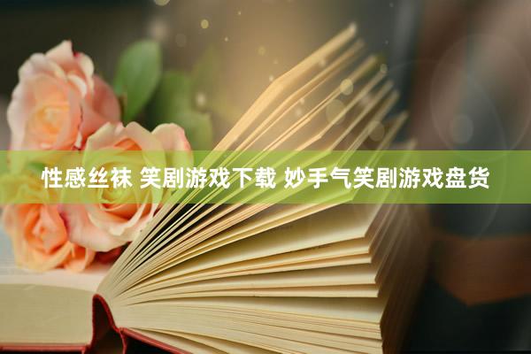 性感丝袜 笑剧游戏下载 妙手气笑剧游戏盘货