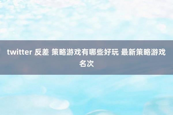 twitter 反差 策略游戏有哪些好玩 最新策略游戏名次
