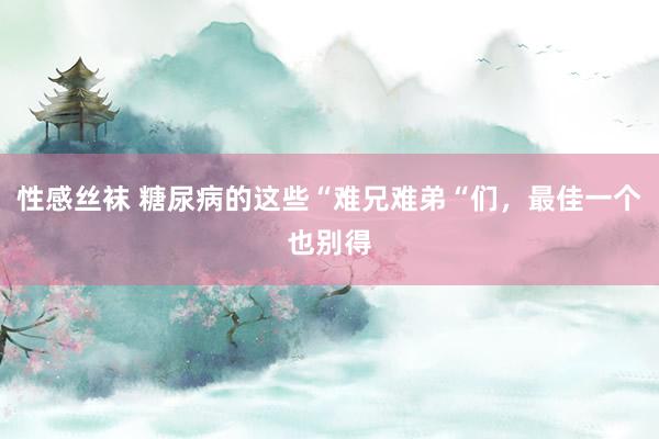 性感丝袜 糖尿病的这些“难兄难弟“们，最佳一个也别得