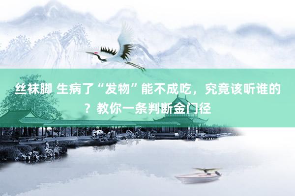 丝袜脚 生病了“发物”能不成吃，究竟该听谁的？教你一条判断金门径