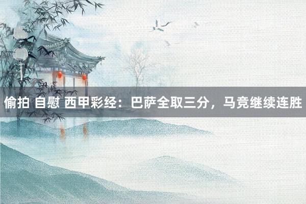 偷拍 自慰 西甲彩经：巴萨全取三分，马竞继续连胜