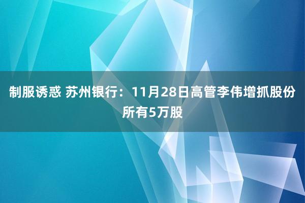 制服诱惑 苏州银行：11月28日高管李伟增抓股份所有5万股