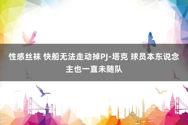 性感丝袜 快船无法走动掉PJ-塔克 球员本东说念主也一直未随队