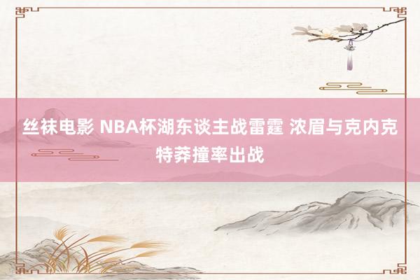 丝袜电影 NBA杯湖东谈主战雷霆 浓眉与克内克特莽撞率出战