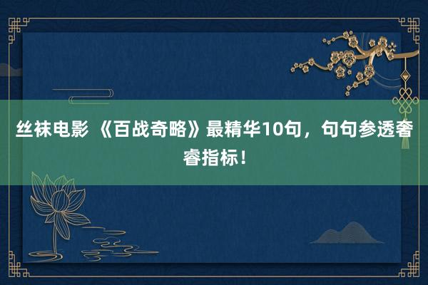丝袜电影 《百战奇略》最精华10句，句句参透奢睿指标！