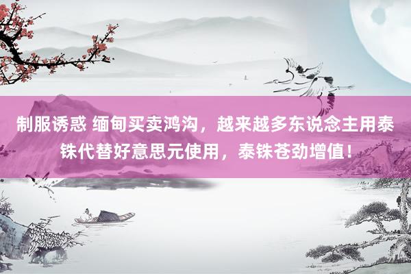 制服诱惑 缅甸买卖鸿沟，越来越多东说念主用泰铢代替好意思元使用，泰铢苍劲增值！