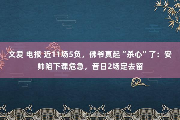 文爱 电报 近11场5负，佛爷真起“杀心”了：安帅陷下课危急，昔日2场定去留