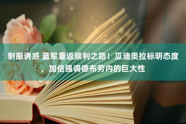 制服诱惑 蓝军重返顺利之路！瓜迪奥拉标明态度，加倍强调德布劳内的巨大性