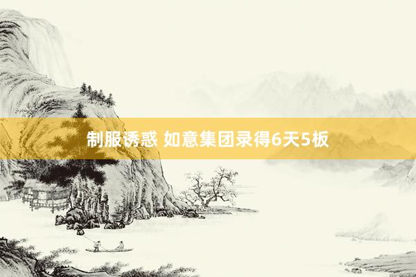 制服诱惑 如意集团录得6天5板