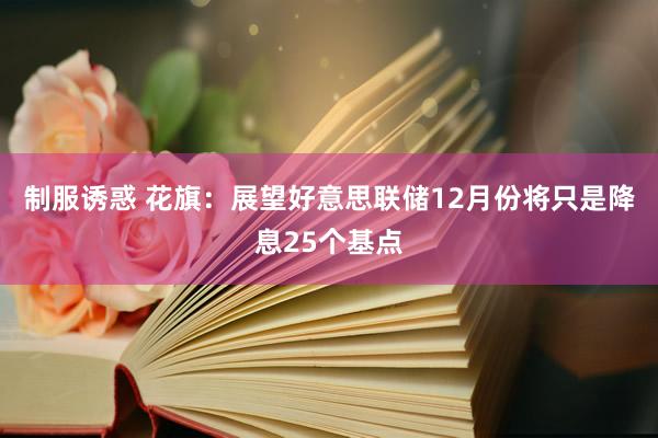 制服诱惑 花旗：展望好意思联储12月份将只是降息25个基点