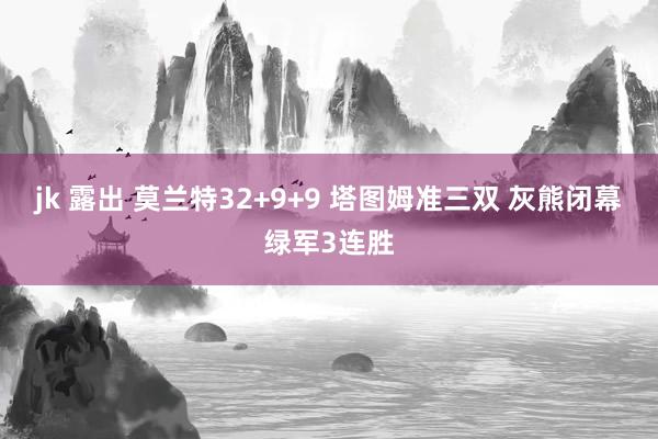 jk 露出 莫兰特32+9+9 塔图姆准三双 灰熊闭幕绿军3连胜