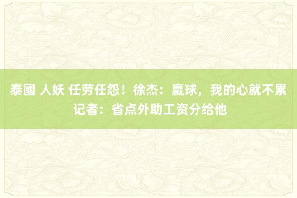 泰國 人妖 任劳任怨！徐杰：赢球，我的心就不累 记者：省点外助工资分给他