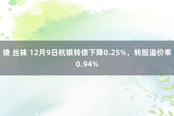 绫 丝袜 12月9日杭银转债下降0.25%，转股溢价率0.94%