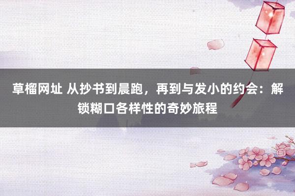 草榴网址 从抄书到晨跑，再到与发小的约会：解锁糊口各样性的奇妙旅程