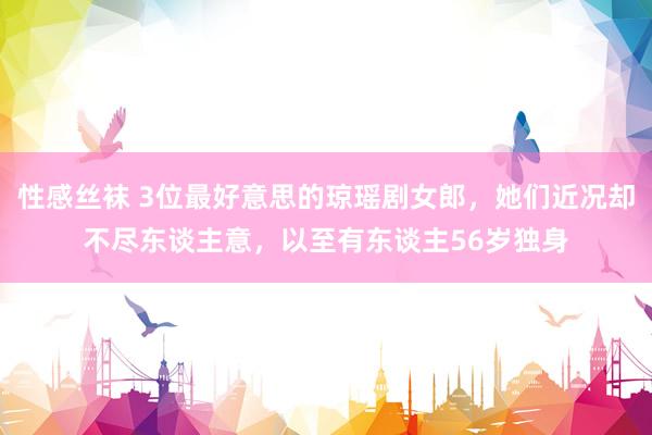 性感丝袜 3位最好意思的琼瑶剧女郎，她们近况却不尽东谈主意，以至有东谈主56岁独身