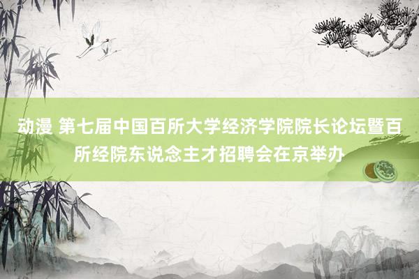 动漫 第七届中国百所大学经济学院院长论坛暨百所经院东说念主才招聘会在京举办