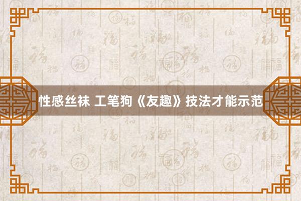 性感丝袜 工笔狗《友趣》技法才能示范