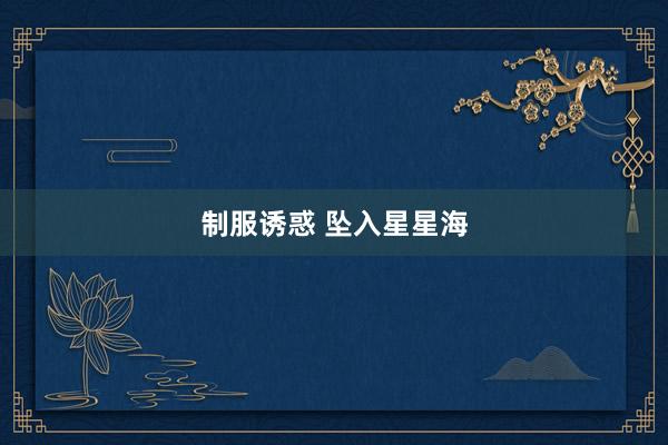 制服诱惑 坠入星星海