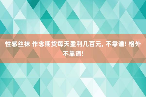 性感丝袜 作念期货每天盈利几百元， 不靠谱! 格外不靠谱!