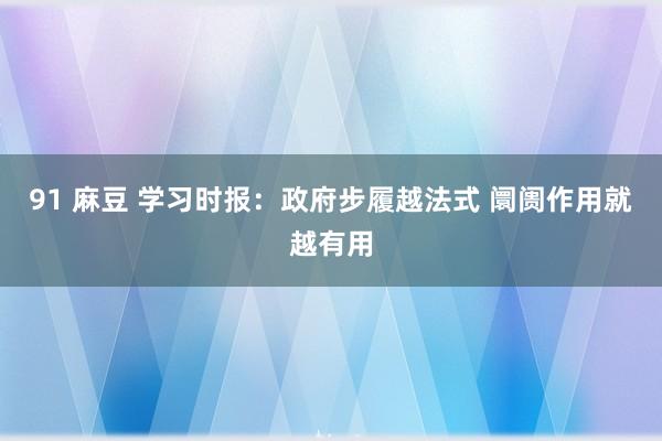 91 麻豆 学习时报：政府步履越法式 阛阓作用就越有用
