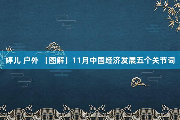 婷儿 户外 【图解】11月中国经济发展五个关节词