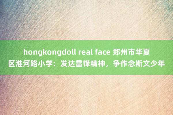 hongkongdoll real face 郑州市华夏区淮河路小学：发达雷锋精神，争作念斯文少年