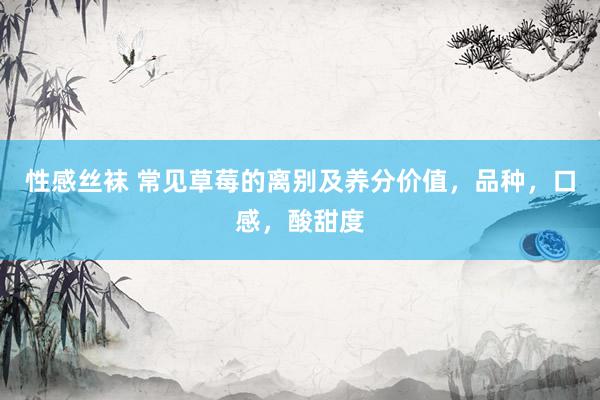 性感丝袜 常见草莓的离别及养分价值，品种，口感，<a href=