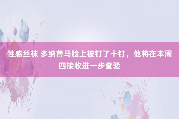 性感丝袜 多纳鲁马脸上被钉了十钉，他将在本周四接收进一步查验