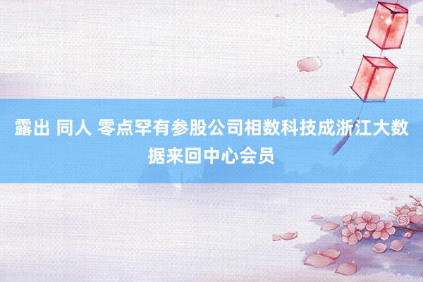 露出 同人 零点罕有参股公司相数科技成浙江大数据来回中心会员