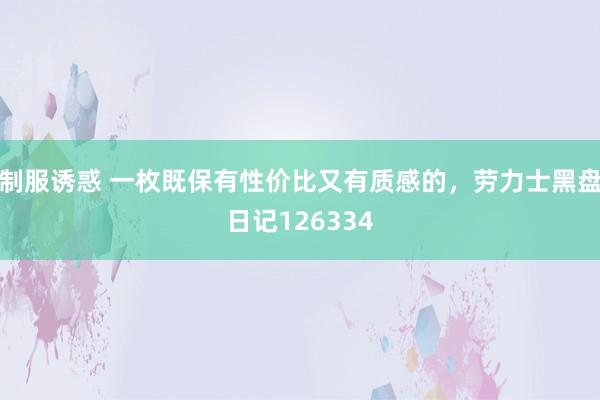 制服诱惑 一枚既保有性价比又有质感的，劳力士黑盘日记126334