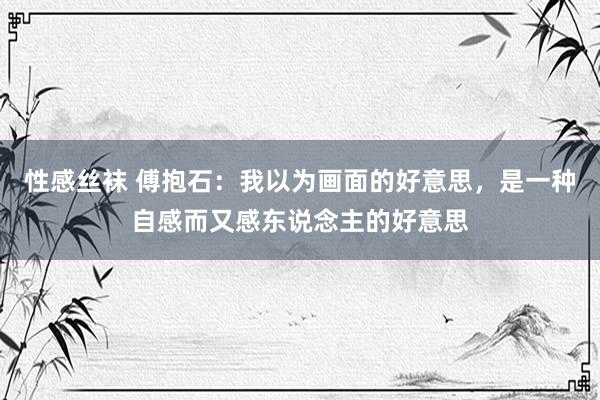 性感丝袜 傅抱石：我以为画面的好意思，是一种自感而又感东说念主的好意思