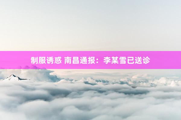 制服诱惑 南昌通报：李某雪已送诊