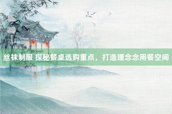 丝袜制服 探秘餐桌选购重点，打造理念念用餐空间