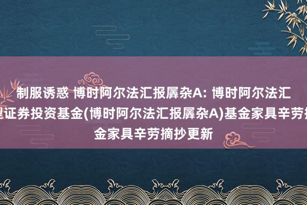 制服诱惑 博时阿尔法汇报羼杂A: 博时阿尔法汇报羼杂型证券投资基金(博时阿尔法汇报羼杂A)基金家具辛劳摘抄更新